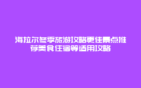 海拉爾冬季旅游攻略更佳景點(diǎn)推薦美食住宿等適用攻略