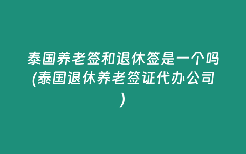 泰國養(yǎng)老簽和退休簽是一個嗎(泰國退休養(yǎng)老簽證代辦公司)