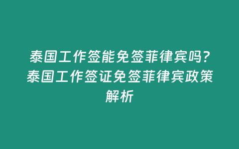 泰國工作簽能免簽菲律賓嗎？泰國工作簽證免簽菲律賓政策解析