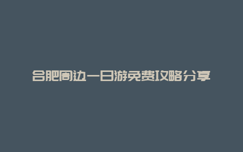 合肥周邊一日游免費(fèi)攻略分享