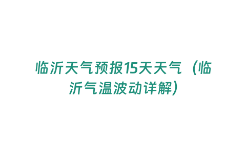 臨沂天氣預報15天天氣（臨沂氣溫波動詳解）