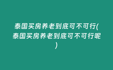 泰國買房養老到底可不可行(泰國買房養老到底可不可行呢)