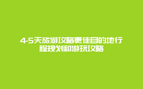 4-5天旅游攻略更佳目的地行程規(guī)劃和游玩攻略