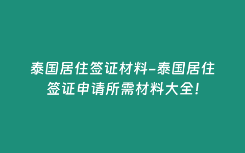 泰國居住簽證材料-泰國居住簽證申請所需材料大全！