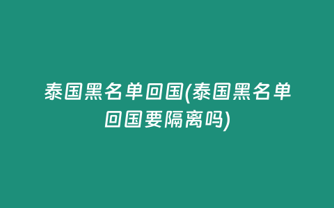 泰國黑名單回國(泰國黑名單回國要隔離嗎)