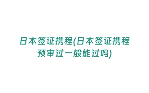 日本簽證攜程(日本簽證攜程預審過一般能過嗎)