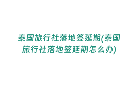 泰國旅行社落地簽延期(泰國旅行社落地簽延期怎么辦)