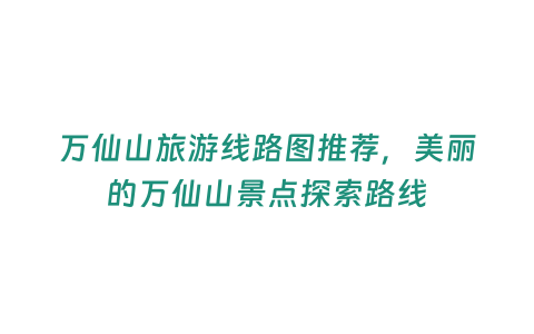 萬(wàn)仙山旅游線路圖推薦，美麗的萬(wàn)仙山景點(diǎn)探索路線