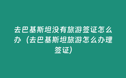 去巴基斯坦沒有旅游簽證怎么辦（去巴基斯坦旅游怎么辦理簽證）