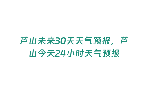 蘆山未來30天天氣預報，蘆山今天24小時天氣預報