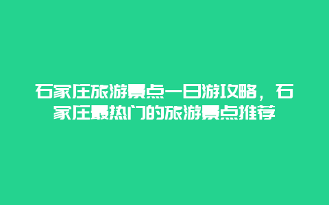 石家莊旅游景點一日游攻略，石家莊最熱門的旅游景點推薦