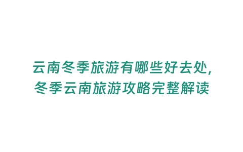 云南冬季旅游有哪些好去處，冬季云南旅游攻略完整解讀