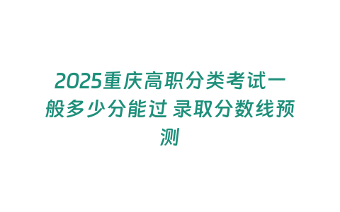 2025重慶高職分類考試一般多少分能過 錄取分?jǐn)?shù)線預(yù)測(cè)