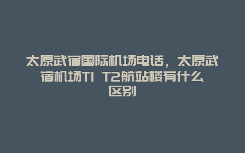 太原武宿國際機場電話，太原武宿機場T1 T2航站樓有什么區別