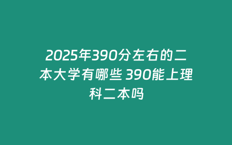 2025年390分左右的二本大學有哪些 390能上理科二本嗎