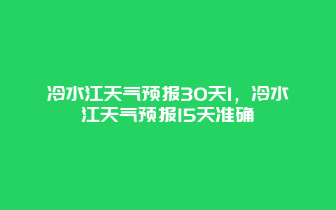 冷水江天氣預報30天1，冷水江天氣預報15天準確