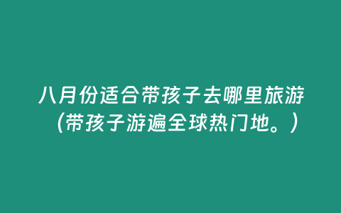 八月份適合帶孩子去哪里旅游（帶孩子游遍全球熱門地。）