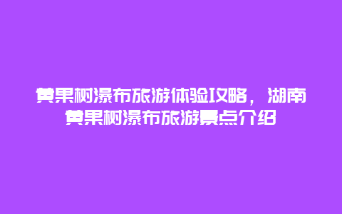 黃果樹瀑布旅游體驗攻略，湖南黃果樹瀑布旅游景點介紹