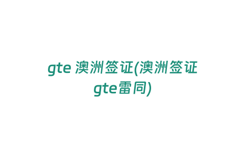 gte 澳洲簽證(澳洲簽證gte雷同)