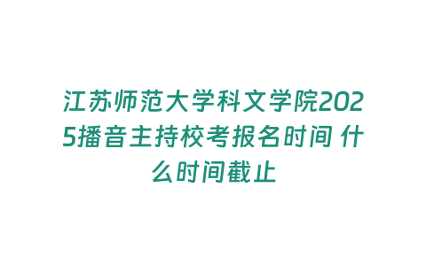 江蘇師范大學科文學院2025播音主持校考報名時間 什么時間截止