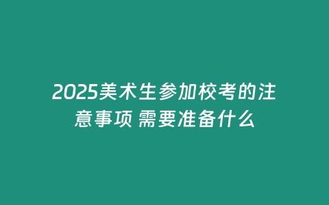 2025美術(shù)生參加校考的注意事項 需要準備什么