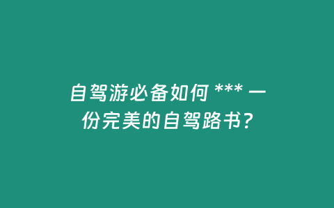 自駕游必備如何 *** 一份完美的自駕路書？