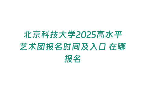 北京科技大學2025高水平藝術團報名時間及入口 在哪報名