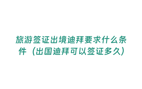 旅游簽證出境迪拜要求什么條件（出國(guó)迪拜可以簽證多久）