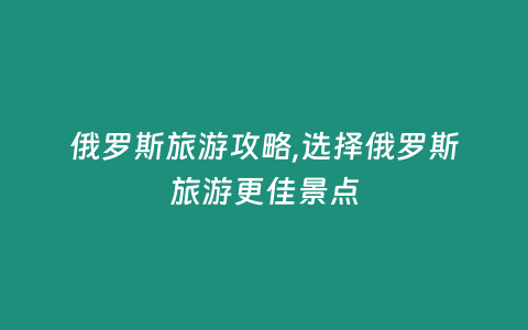 俄羅斯旅游攻略,選擇俄羅斯旅游更佳景點