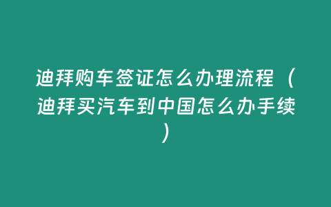 迪拜購車簽證怎么辦理流程（迪拜買汽車到中國怎么辦手續(xù)）