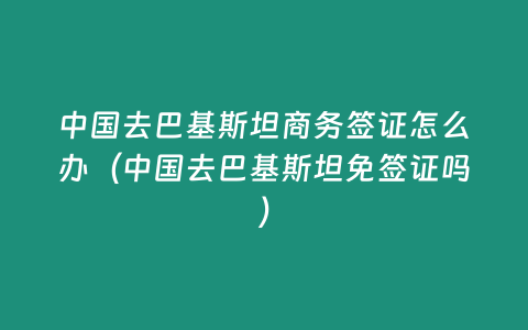 中國(guó)去巴基斯坦商務(wù)簽證怎么辦（中國(guó)去巴基斯坦免簽證嗎）