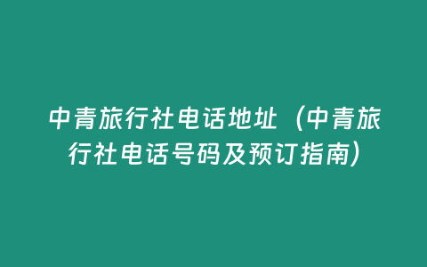 中青旅行社電話地址（中青旅行社電話號碼及預(yù)訂指南）