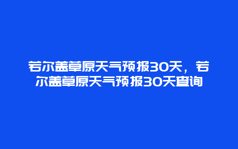 若爾蓋草原天氣預(yù)報(bào)30天，若爾蓋草原天氣預(yù)報(bào)30天查詢