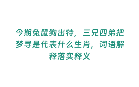 今期兔鼠狗出特，三兄四弟把夢(mèng)尋是代表什么生肖，詞語(yǔ)解釋落實(shí)釋義