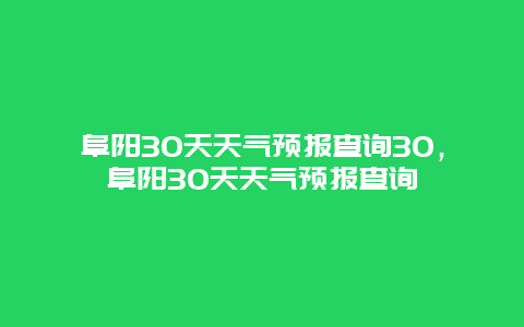 阜陽30天天氣預(yù)報查詢30，阜陽30天天氣預(yù)報查詢