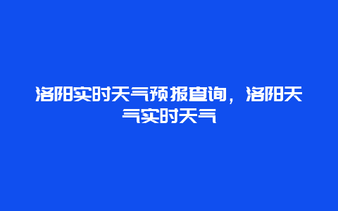 洛陽實時天氣預報查詢，洛陽天氣實時天氣