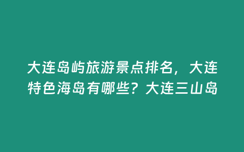 大連島嶼旅游景點排名，大連特色海島有哪些？大連三山島