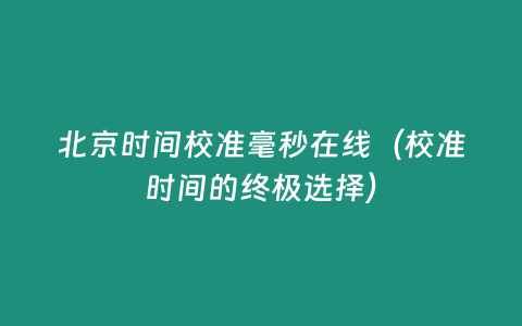 北京時間校準毫秒在線（校準時間的終極選擇）