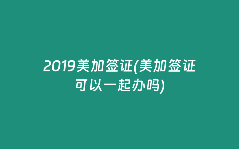 2019美加簽證(美加簽證可以一起辦嗎)