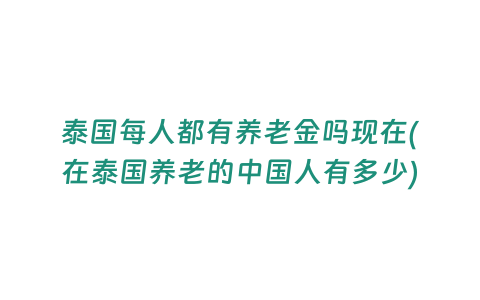 泰國每人都有養(yǎng)老金嗎現(xiàn)在(在泰國養(yǎng)老的中國人有多少)