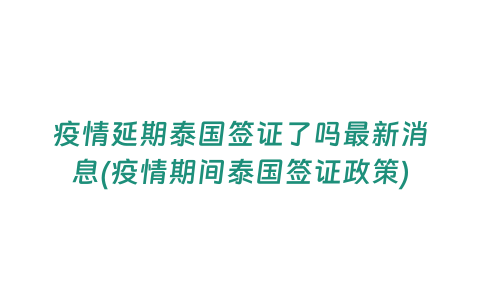 疫情延期泰國簽證了嗎最新消息(疫情期間泰國簽證政策)