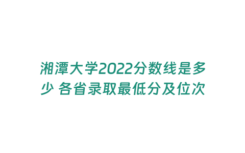 湘潭大學2022分數線是多少 各省錄取最低分及位次