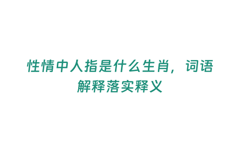 性情中人指是什么生肖，詞語解釋落實釋義