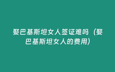 娶巴基斯坦女人簽證難嗎（娶巴基斯坦女人的費用）