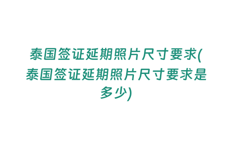 泰國(guó)簽證延期照片尺寸要求(泰國(guó)簽證延期照片尺寸要求是多少)