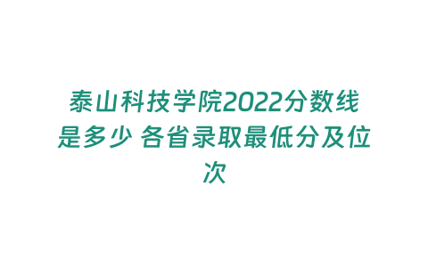 泰山科技學院2022分數線是多少 各省錄取最低分及位次