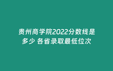 貴州商學(xué)院2022分?jǐn)?shù)線是多少 各省錄取最低位次