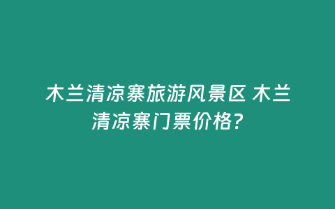 木蘭清涼寨旅游風景區 木蘭清涼寨門票價格？