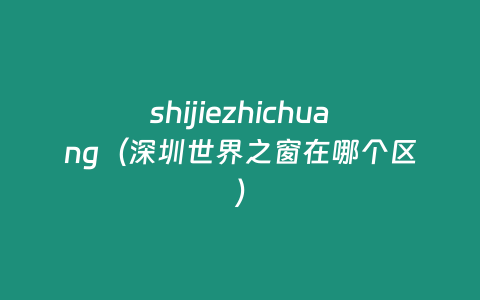 shijiezhichuang（深圳世界之窗在哪個區）