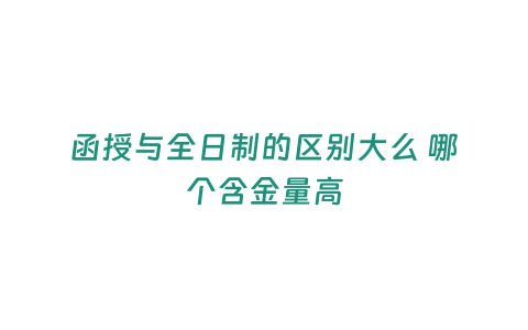 函授與全日制的區(qū)別大么 哪個含金量高